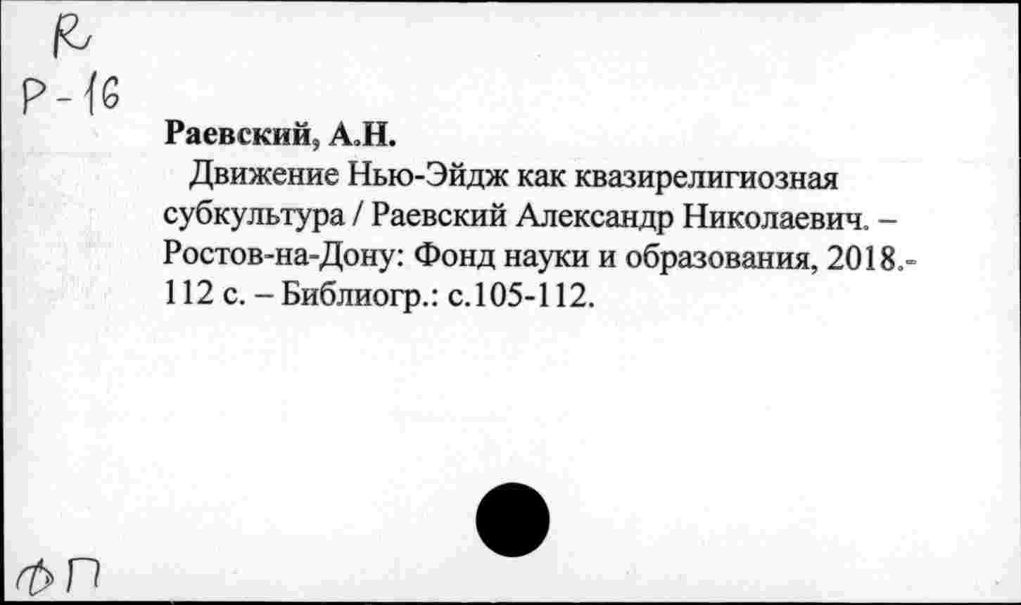 ﻿Раевский, АоН.
Движение Нью-Эйдж как квазирелигиозная субкультура / Раевский Александр Николаевич. -Ростов-на-Дону: Фонд науки и образования, 2018. 112 с. -Библиогр.: с. 105-112.